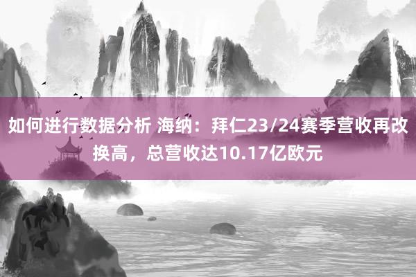 如何进行数据分析 海纳：拜仁23/24赛季营收再改换高，总营收达10.17亿欧元