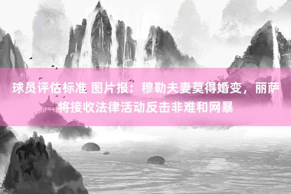 球员评估标准 图片报：穆勒夫妻莫得婚变，丽萨将接收法律活动反击非难和网暴