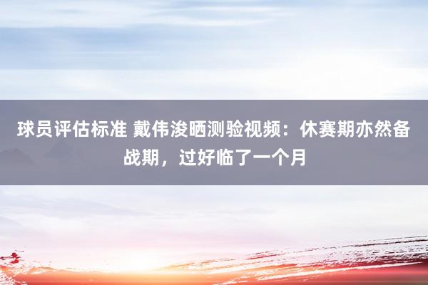 球员评估标准 戴伟浚晒测验视频：休赛期亦然备战期，过好临了一个月