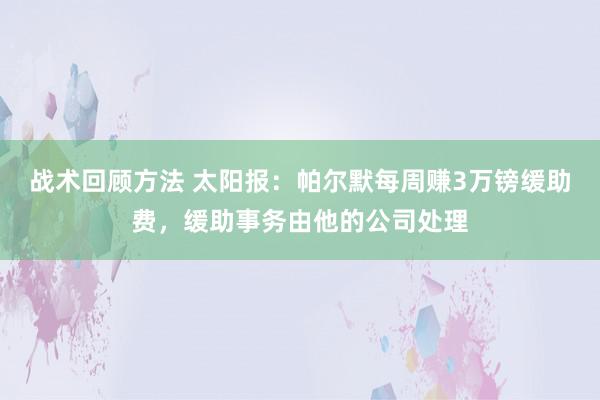 战术回顾方法 太阳报：帕尔默每周赚3万镑缓助费，缓助事务由他的公司处理