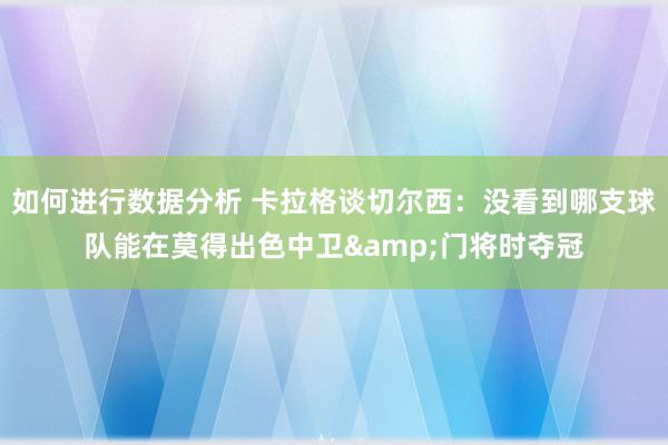 如何进行数据分析 卡拉格谈切尔西：没看到哪支球队能在莫得出色中卫&门将时夺冠