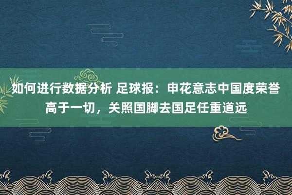 如何进行数据分析 足球报：申花意志中国度荣誉高于一切，关照国脚去国足任重道远