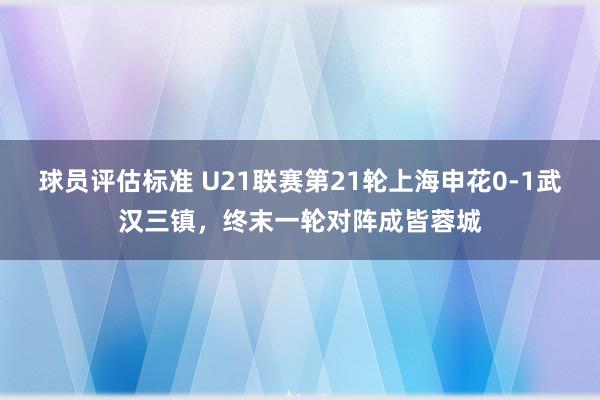 球员评估标准 U21联赛第21轮上海申花0-1武汉三镇，终末一轮对阵成皆蓉城