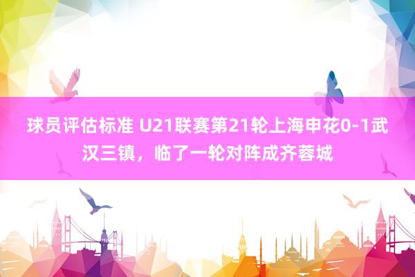 球员评估标准 U21联赛第21轮上海申花0-1武汉三镇，临了一轮对阵成齐蓉城