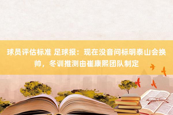 球员评估标准 足球报：现在没音问标明泰山会换帅，冬训推测由崔康熙团队制定