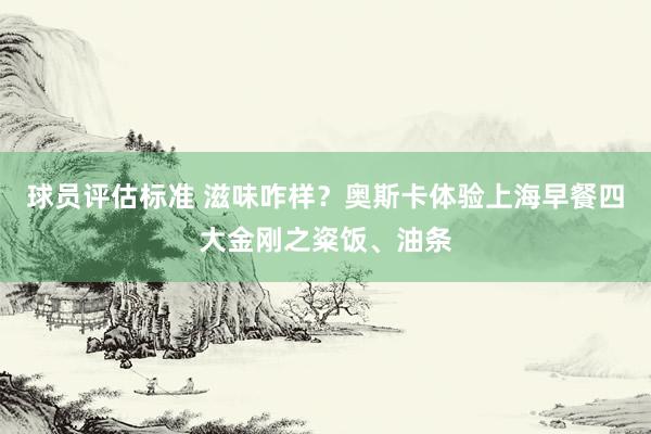 球员评估标准 滋味咋样？奥斯卡体验上海早餐四大金刚之粢饭、油条