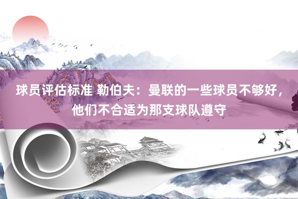 球员评估标准 勒伯夫：曼联的一些球员不够好，他们不合适为那支球队遵守