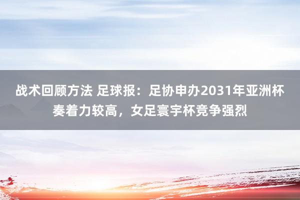 战术回顾方法 足球报：足协申办2031年亚洲杯奏着力较高，女足寰宇杯竞争强烈