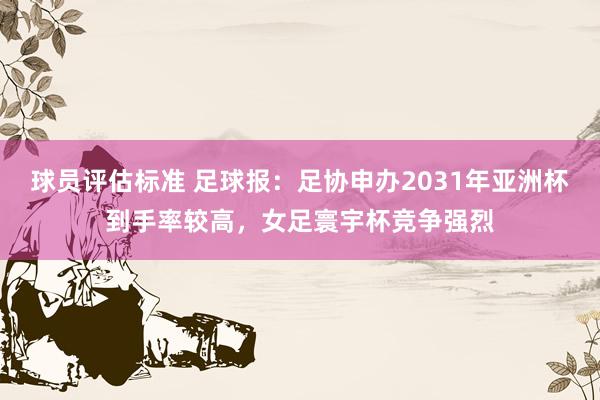 球员评估标准 足球报：足协申办2031年亚洲杯到手率较高，女足寰宇杯竞争强烈