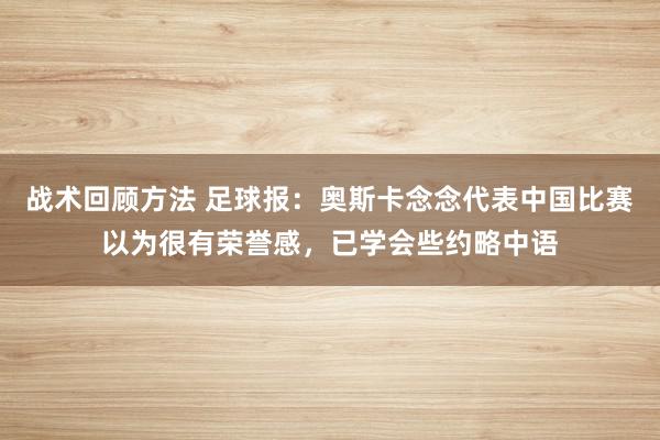 战术回顾方法 足球报：奥斯卡念念代表中国比赛以为很有荣誉感，已学会些约略中语