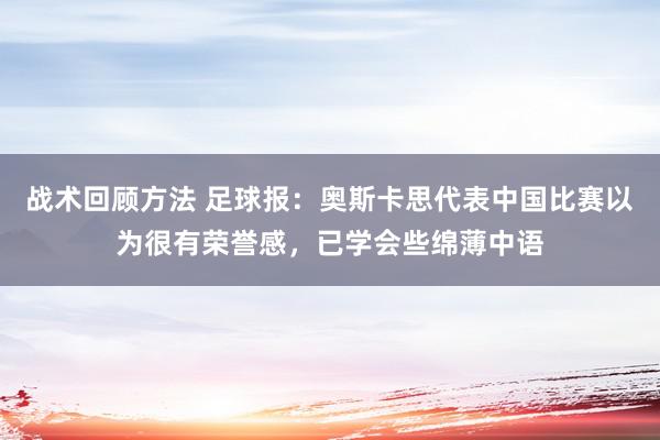 战术回顾方法 足球报：奥斯卡思代表中国比赛以为很有荣誉感，已学会些绵薄中语