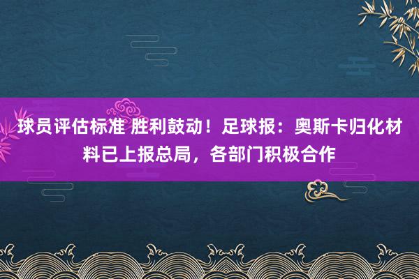 球员评估标准 胜利鼓动！足球报：奥斯卡归化材料已上报总局，各部门积极合作