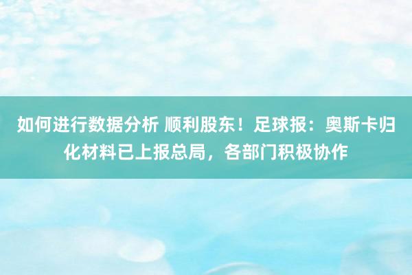 如何进行数据分析 顺利股东！足球报：奥斯卡归化材料已上报总局，各部门积极协作