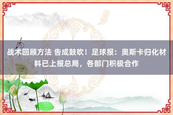 战术回顾方法 告成鼓吹！足球报：奥斯卡归化材料已上报总局，各部门积极合作