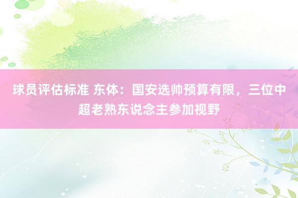 球员评估标准 东体：国安选帅预算有限，三位中超老熟东说念主参加视野