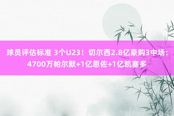 球员评估标准 3个U23！切尔西2.8亿豪购3中场：4700万帕尔默+1亿恩佐+1亿凯塞多