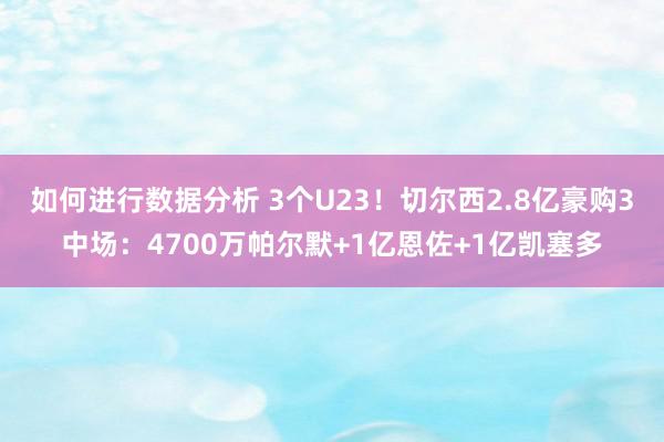 如何进行数据分析 3个U23！切尔西2.8亿豪购3中场：4700万帕尔默+1亿恩佐+1亿凯塞多