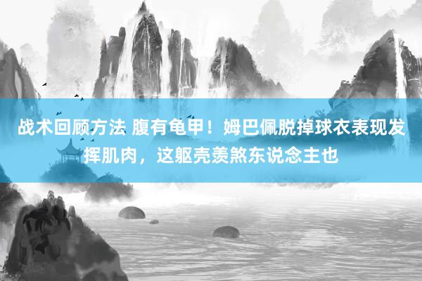 战术回顾方法 腹有龟甲！姆巴佩脱掉球衣表现发挥肌肉，这躯壳羡煞东说念主也