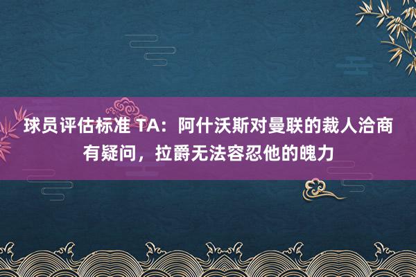 球员评估标准 TA：阿什沃斯对曼联的裁人洽商有疑问，拉爵无法容忍他的魄力