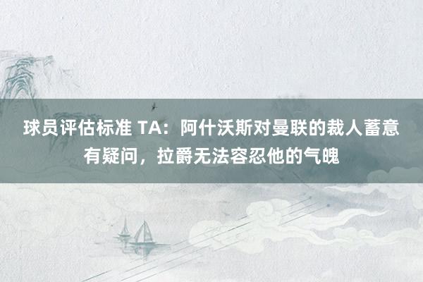 球员评估标准 TA：阿什沃斯对曼联的裁人蓄意有疑问，拉爵无法容忍他的气魄