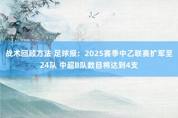 战术回顾方法 足球报：2025赛季中乙联赛扩军至24队 中超B队数目将达到4支