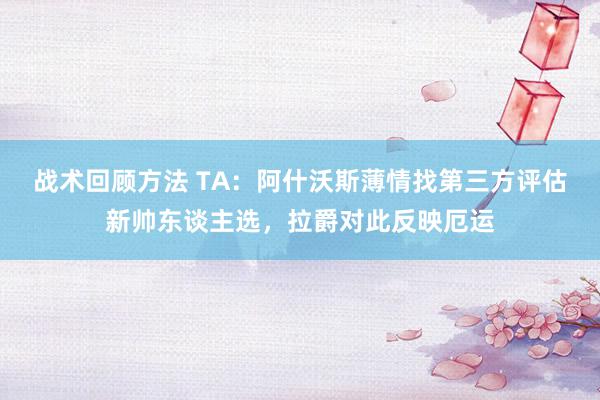 战术回顾方法 TA：阿什沃斯薄情找第三方评估新帅东谈主选，拉爵对此反映厄运