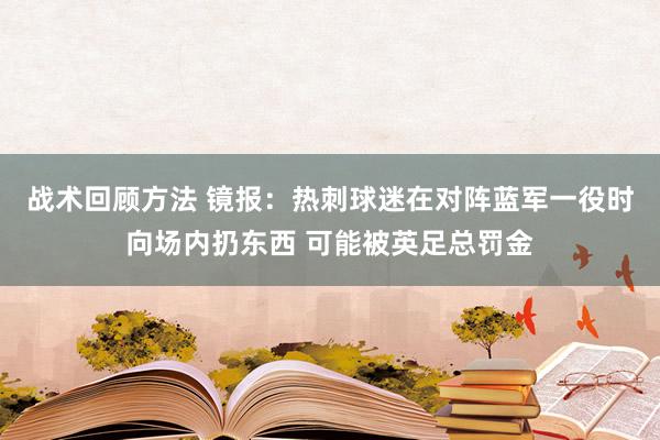 战术回顾方法 镜报：热刺球迷在对阵蓝军一役时向场内扔东西 可能被英足总罚金