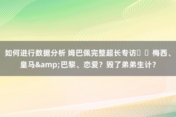 如何进行数据分析 姆巴佩完整超长专访⭐️梅西、皇马&巴黎、恋爱？毁了弟弟生计？