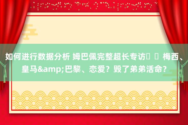 如何进行数据分析 姆巴佩完整超长专访⭐️梅西、皇马&巴黎、恋爱？毁了弟弟活命？