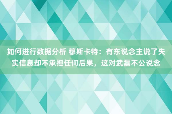 如何进行数据分析 穆斯卡特：有东说念主说了失实信息却不承担任何后果，这对武磊不公说念