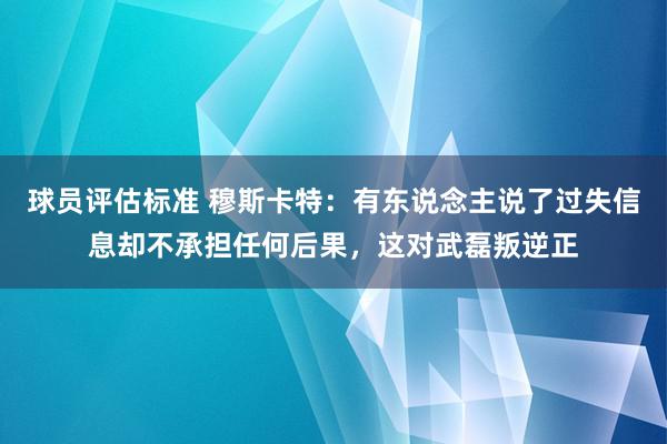 球员评估标准 穆斯卡特：有东说念主说了过失信息却不承担任何后果，这对武磊叛逆正