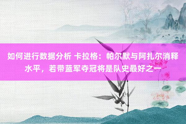 如何进行数据分析 卡拉格：帕尔默与阿扎尔消释水平，若带蓝军夺冠将是队史最好之一