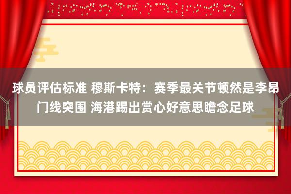 球员评估标准 穆斯卡特：赛季最关节顿然是李昂门线突围 海港踢出赏心好意思瞻念足球