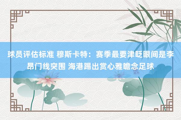 球员评估标准 穆斯卡特：赛季最要津眨眼间是李昂门线突围 海港踢出赏心雅瞻念足球