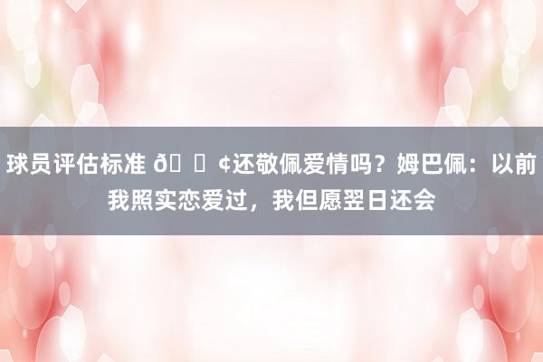 球员评估标准 🐢还敬佩爱情吗？姆巴佩：以前我照实恋爱过，我但愿翌日还会