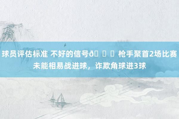 球员评估标准 不好的信号😕枪手聚首2场比赛未能相易战进球，诈欺角球进3球