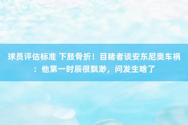 球员评估标准 下肢骨折！目睹者谈安东尼奥车祸：他第一时辰很飘渺，问发生啥了