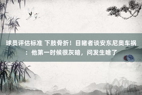 球员评估标准 下肢骨折！目睹者谈安东尼奥车祸：他第一时候很灰暗，问发生啥了