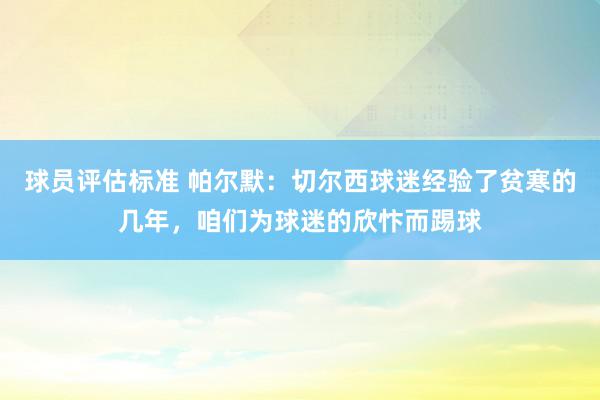 球员评估标准 帕尔默：切尔西球迷经验了贫寒的几年，咱们为球迷的欣忭而踢球