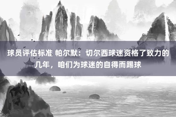 球员评估标准 帕尔默：切尔西球迷资格了致力的几年，咱们为球迷的自得而踢球