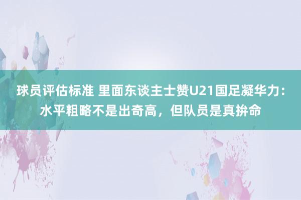 球员评估标准 里面东谈主士赞U21国足凝华力：水平粗略不是出奇高，但队员是真拚命