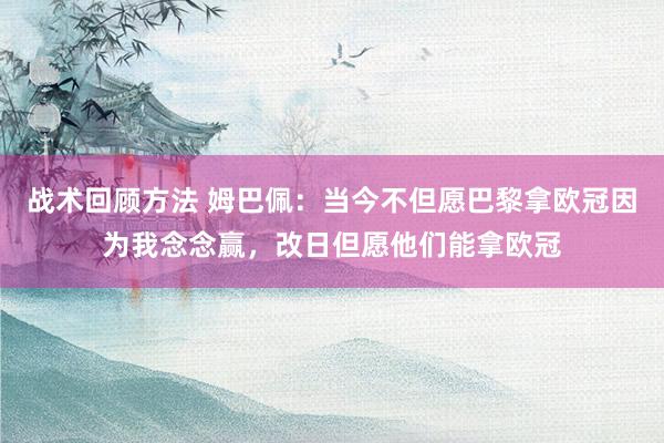 战术回顾方法 姆巴佩：当今不但愿巴黎拿欧冠因为我念念赢，改日但愿他们能拿欧冠