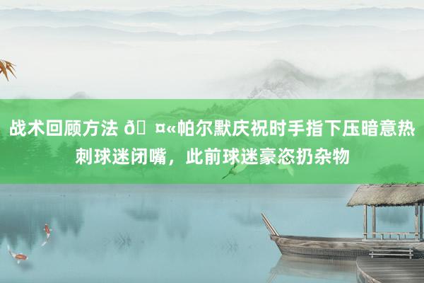 战术回顾方法 🤫帕尔默庆祝时手指下压暗意热刺球迷闭嘴，此前球迷豪恣扔杂物