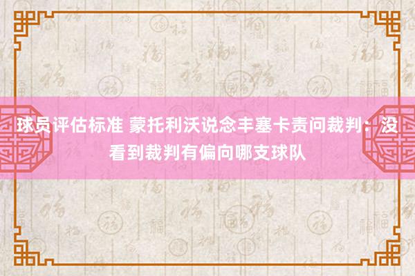 球员评估标准 蒙托利沃说念丰塞卡责问裁判：没看到裁判有偏向哪支球队