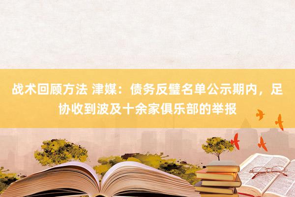 战术回顾方法 津媒：债务反璧名单公示期内，足协收到波及十余家俱乐部的举报