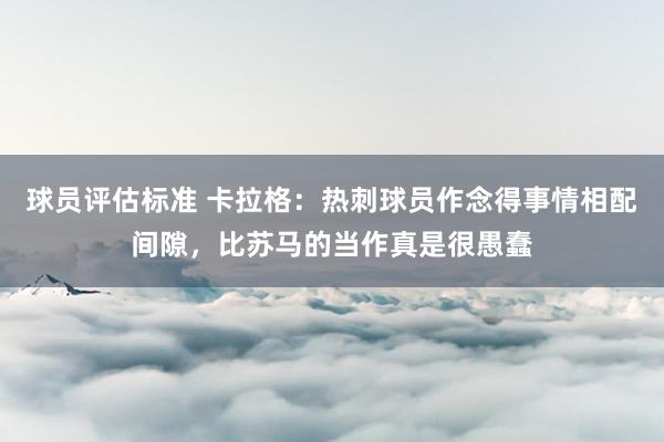 球员评估标准 卡拉格：热刺球员作念得事情相配间隙，比苏马的当作真是很愚蠢