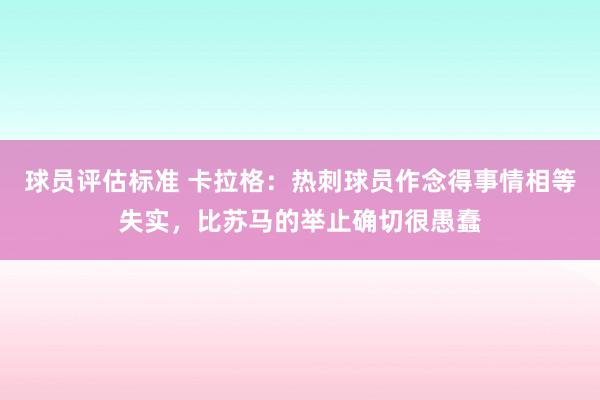 球员评估标准 卡拉格：热刺球员作念得事情相等失实，比苏马的举止确切很愚蠢