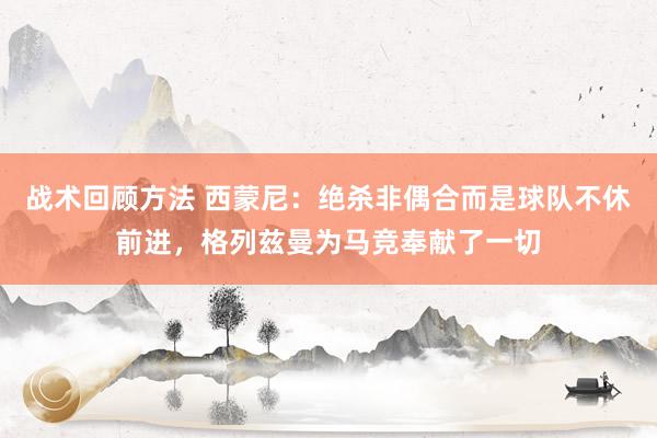 战术回顾方法 西蒙尼：绝杀非偶合而是球队不休前进，格列兹曼为马竞奉献了一切