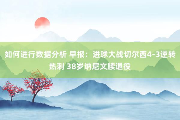 如何进行数据分析 早报：进球大战切尔西4-3逆转热刺 38岁纳尼文牍退役