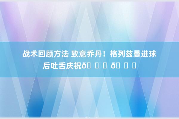 战术回顾方法 致意乔丹！格列兹曼进球后吐舌庆祝🐐👅